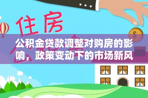 桃山公积金贷款调整对购房的影响，政策变动下的市场新风向