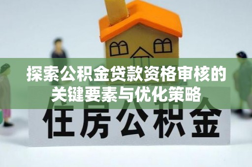 桃山探索公积金贷款资格审核的关键要素与优化策略