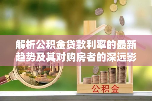桃山解析公积金贷款利率的最新趋势及其对购房者的深远影响