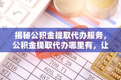 桃山揭秘公积金提取代办服务，公积金提取代办哪里有，让你省时省心的解决方案