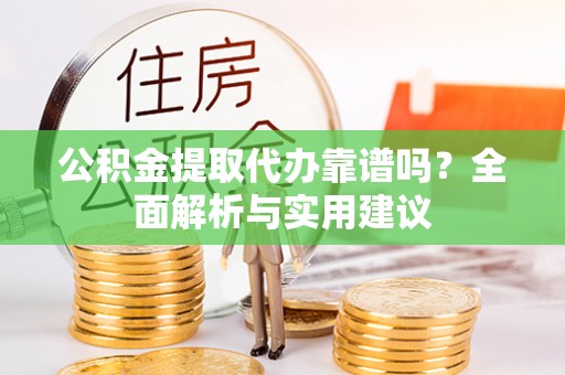 桃山公积金提取代办靠谱吗？全面解析与实用建议