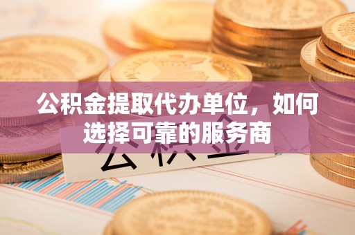 桃山公积金提取代办单位，如何选择可靠的服务商