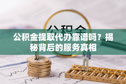 桃山公积金提取代办靠谱吗？揭秘背后的服务真相