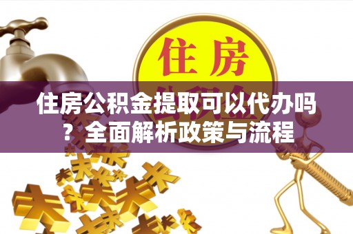 桃山住房公积金提取可以代办吗？全面解析政策与流程