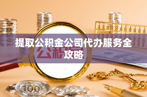 桃山提取公积金公司代办服务全攻略