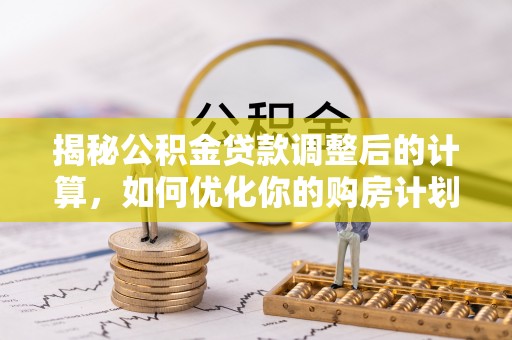 桃山揭秘公积金贷款调整后的计算，如何优化你的购房计划