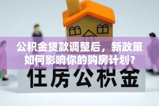 桃山公积金贷款调整后，新政策如何影响你的购房计划？