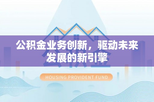 桃山公积金业务创新，驱动未来发展的新引擎
