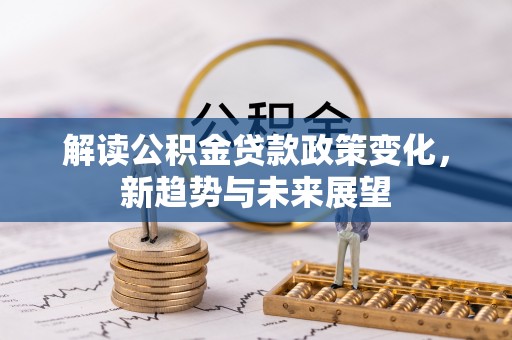 桃山解读公积金贷款政策变化，新趋势与未来展望