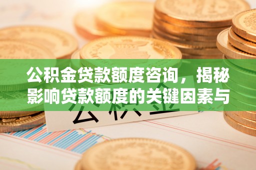 桃山公积金贷款额度咨询，揭秘影响贷款额度的关键因素与实用攻略