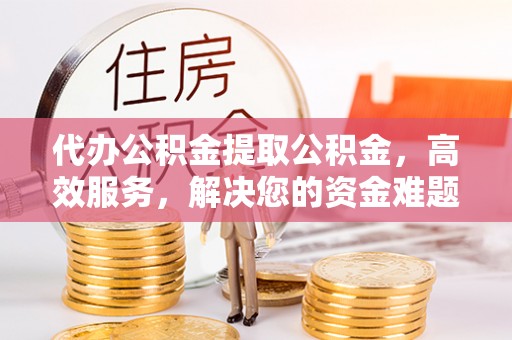 桃山代办公积金提取公积金，高效服务，解决您的资金难题