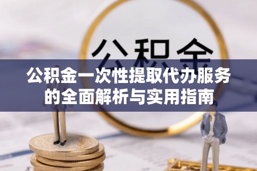 桃山公积金一次性提取代办服务的全面解析与实用指南