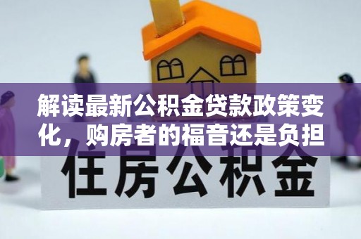 桃山解读最新公积金贷款政策变化，购房者的福音还是负担？