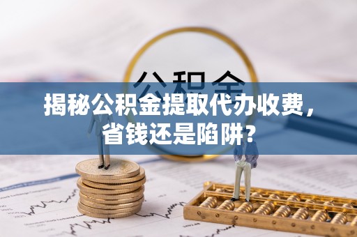 桃山揭秘公积金提取代办收费，省钱还是陷阱？
