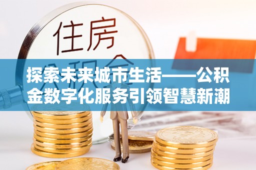 桃山探索未来城市生活——公积金数字化服务引领智慧新潮流