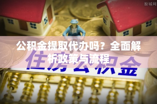 桃山公积金提取代办吗？全面解析政策与流程