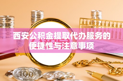 桃山西安公积金提取代办服务的便捷性与注意事项