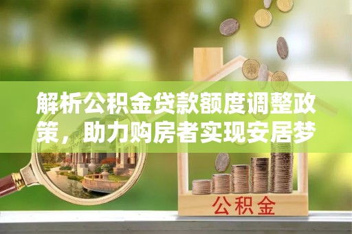 桃山解析公积金贷款额度调整政策，助力购房者实现安居梦想
