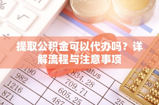 桃山提取公积金可以代办吗？详解流程与注意事项