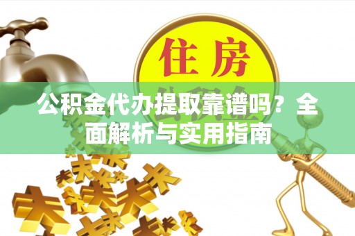 桃山公积金代办提取靠谱吗？全面解析与实用指南