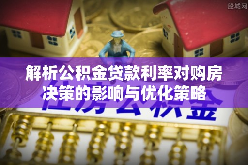 桃山解析公积金贷款利率对购房决策的影响与优化策略