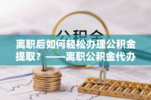 桃山离职后如何轻松办理公积金提取？——离职公积金代办提取服务详解