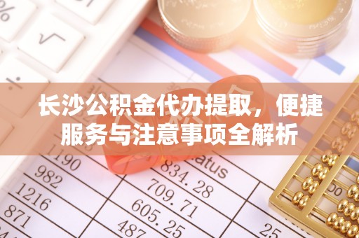 桃山长沙公积金代办提取，便捷服务与注意事项全解析