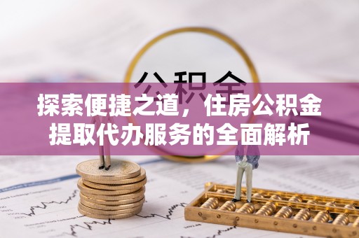 桃山探索便捷之道，住房公积金提取代办服务的全面解析