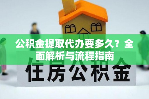 桃山公积金提取代办要多久？全面解析与流程指南