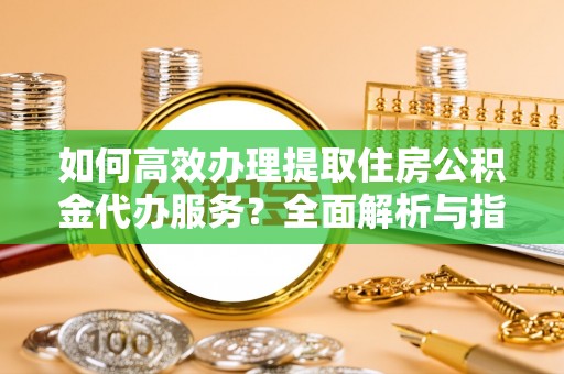 桃山如何高效办理提取住房公积金代办服务？全面解析与指南