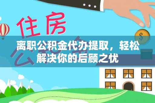 桃山离职公积金代办提取，轻松解决你的后顾之忧