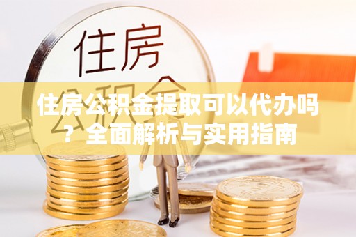 桃山住房公积金提取可以代办吗？全面解析与实用指南