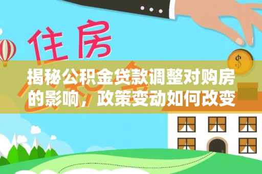 桃山揭秘公积金贷款调整对购房的影响，政策变动如何改变你的买房计划