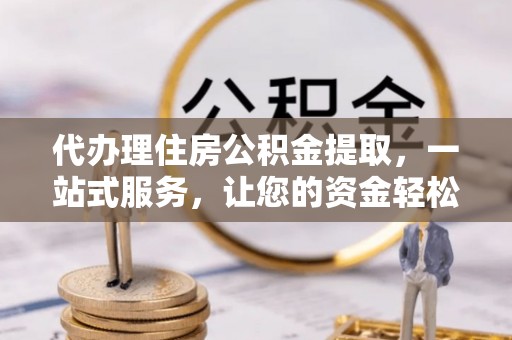 桃山代办理住房公积金提取，一站式服务，让您的资金轻松到账