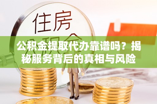 桃山公积金提取代办靠谱吗？揭秘服务背后的真相与风险
