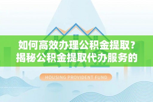桃山如何高效办理公积金提取？揭秘公积金提取代办服务的优势与注意事项