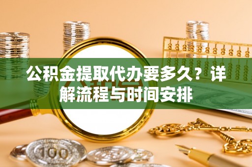 桃山公积金提取代办要多久？详解流程与时间安排