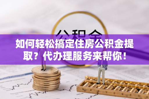 桃山如何轻松搞定住房公积金提取？代办理服务来帮你！