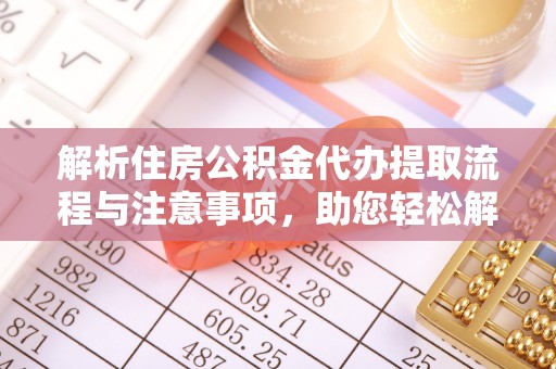 桃山解析住房公积金代办提取流程与注意事项，助您轻松解决资金难题