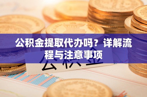 桃山公积金提取代办吗？详解流程与注意事项