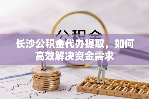 桃山长沙公积金代办提取，如何高效解决资金需求