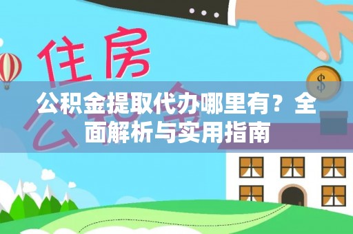 桃山公积金提取代办哪里有？全面解析与实用指南