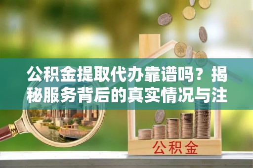 桃山公积金提取代办靠谱吗？揭秘服务背后的真实情况与注意事项