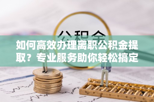 桃山如何高效办理离职公积金提取？专业服务助你轻松搞定
