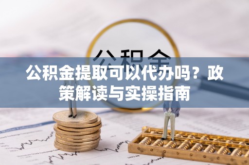 桃山公积金提取可以代办吗？政策解读与实操指南