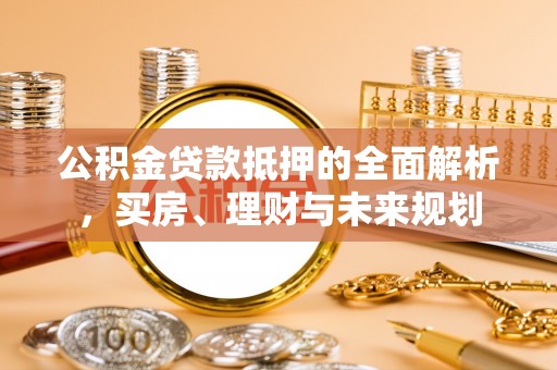 桃山公积金贷款抵押的全面解析，买房、理财与未来规划