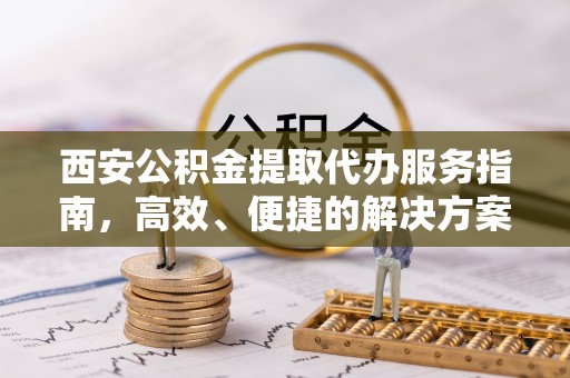 桃山西安公积金提取代办服务指南，高效、便捷的解决方案