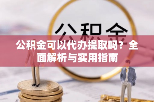 桃山公积金可以代办提取吗？全面解析与实用指南