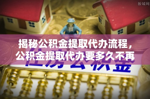 桃山揭秘公积金提取代办流程，公积金提取代办要多久不再是谜题