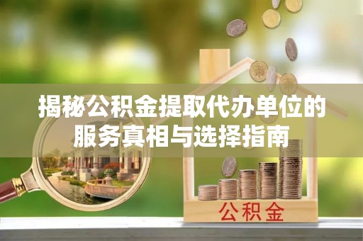 桃山揭秘公积金提取代办单位的服务真相与选择指南